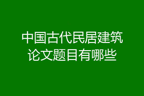 中国古代民居建筑论文题目有哪些