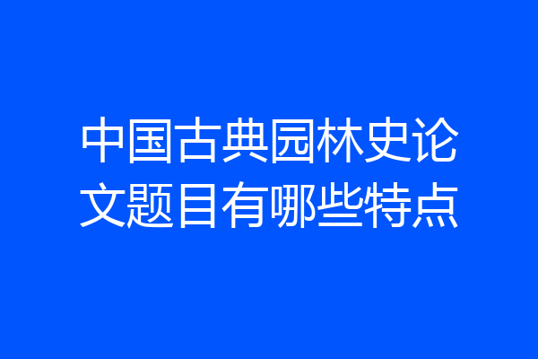 中国古典园林史论文题目有哪些特点