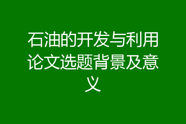 石油的开发与利用论文选题背景及意义