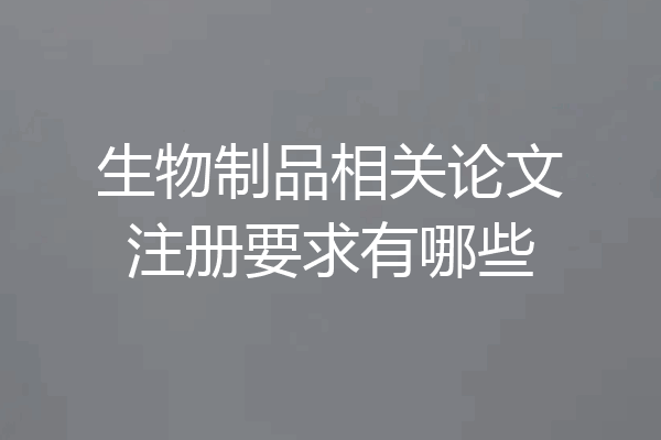 生物制品相关论文注册要求有哪些