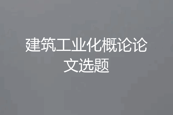 建筑工业化概论论文选题
