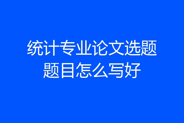 统计专业论文选题题目怎么写好