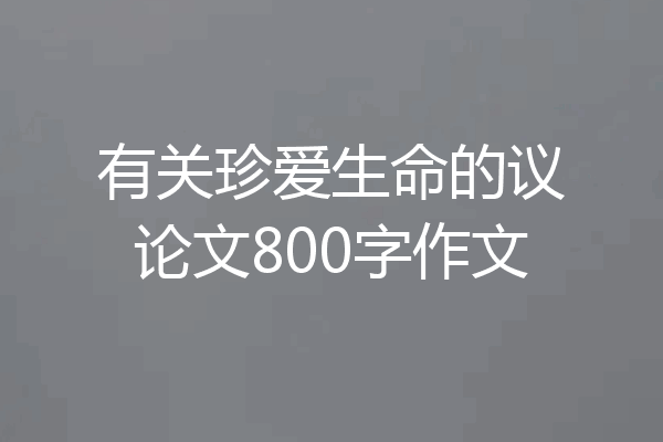 有关珍爱生命的议论文800字作文