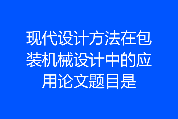 现代设计方法在包装机械设计中的应用论文题目是