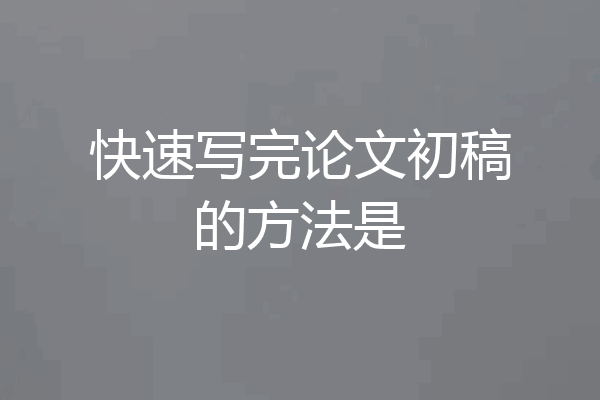 快速写完论文初稿的方法是