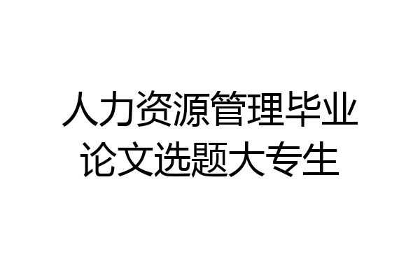 人力资源管理毕业论文选题大专生