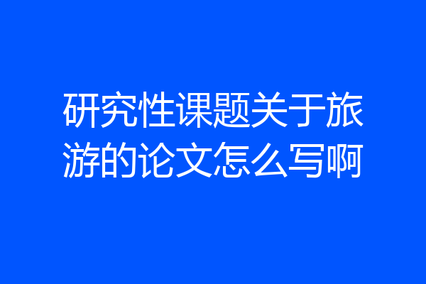 研究性课题关于旅游的论文怎么写啊