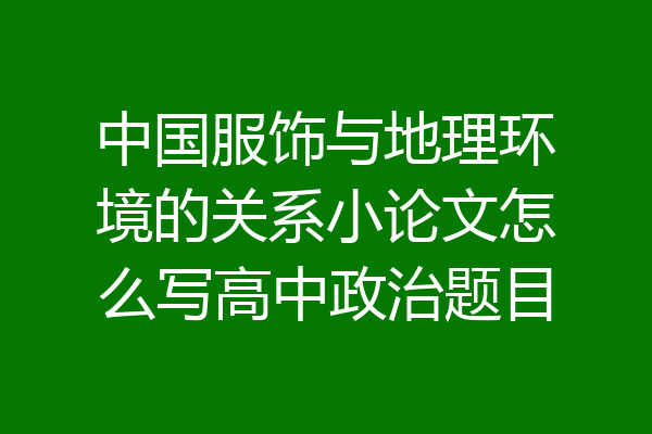 中国服饰与地理环境的关系小论文怎么写高中政治题目
