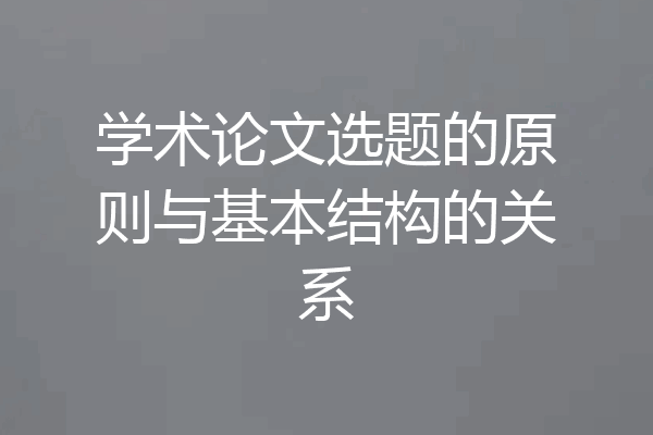 学术论文选题的原则与基本结构的关系