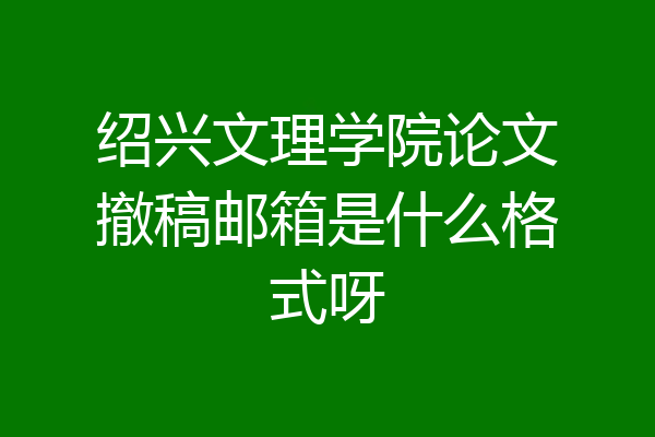 绍兴文理学院论文撤稿邮箱是什么格式呀