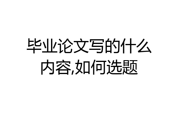 毕业论文写的什么内容,如何选题