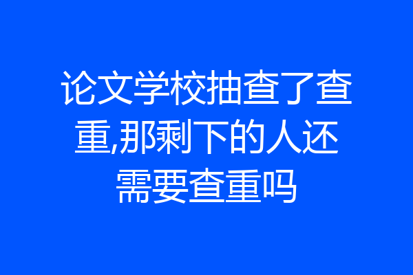 论文学校抽查了查重,那剩下的人还需要查重吗