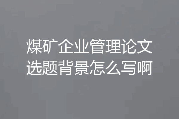 煤矿企业管理论文选题背景怎么写啊