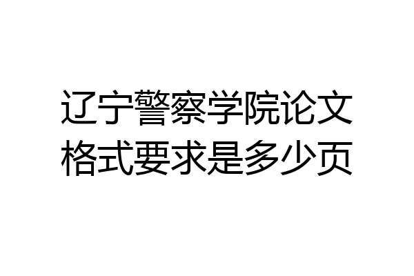 辽宁警察学院论文格式要求是多少页