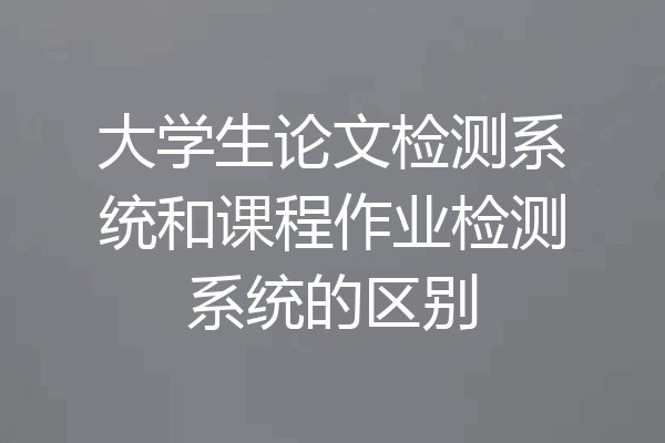 大学生论文检测系统和课程作业检测系统的区别