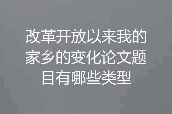 改革开放以来我的家乡的变化论文题目有哪些类型