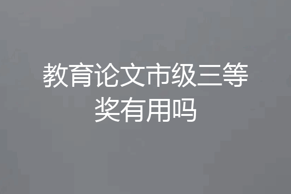 教育论文市级三等奖有用吗