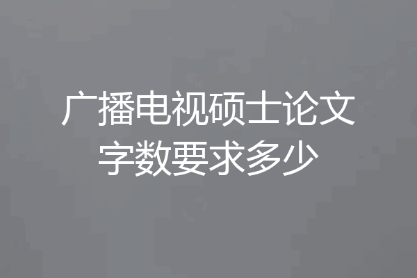 广播电视硕士论文字数要求多少