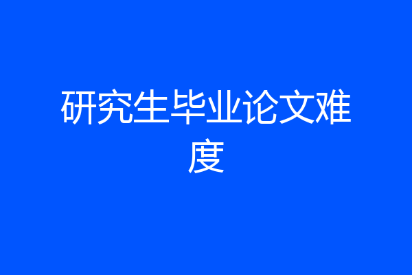 研究生毕业论文难度