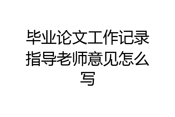 毕业论文工作记录指导老师意见怎么写