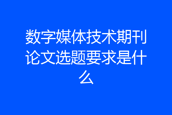数字媒体技术期刊论文选题要求是什么