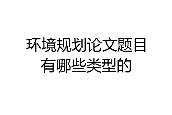 环境规划论文题目有哪些类型的