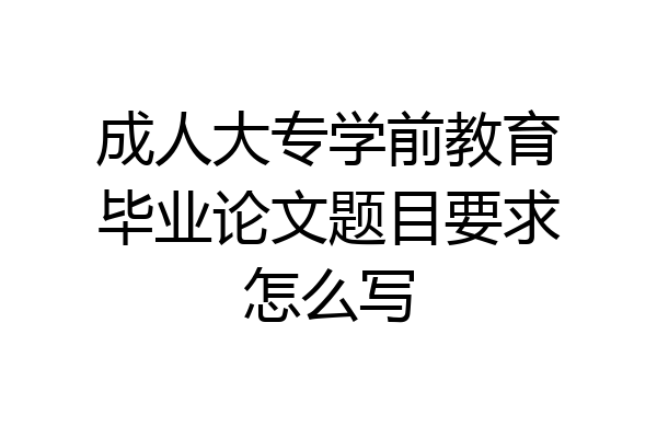 成人大专学前教育毕业论文题目要求怎么写