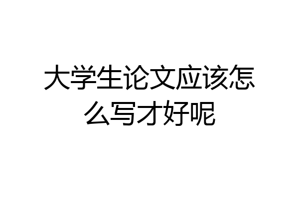 大学生论文应该怎么写才好呢