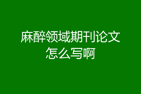 麻醉领域期刊论文怎么写啊