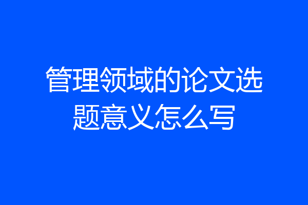 管理领域的论文选题意义怎么写