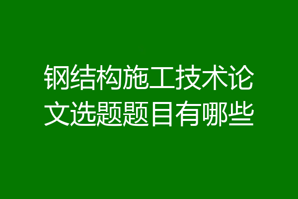钢结构施工技术论文选题题目有哪些