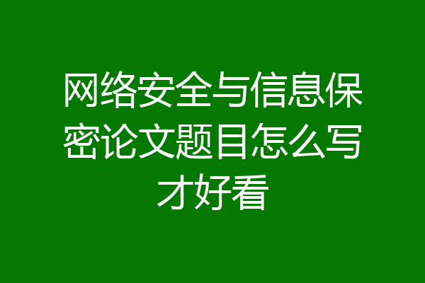 网络安全与信息保密论文题目怎么写才好看