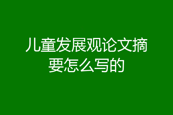 儿童发展观论文摘要怎么写的