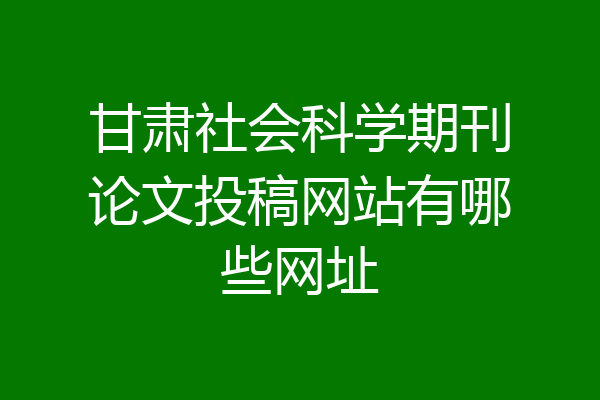甘肃社会科学期刊论文投稿网站有哪些网址