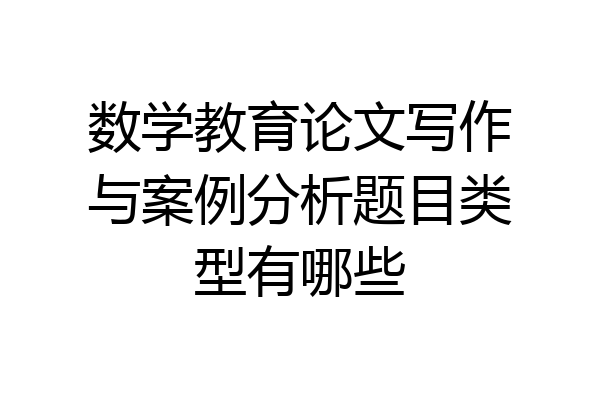 数学教育论文写作与案例分析题目类型有哪些