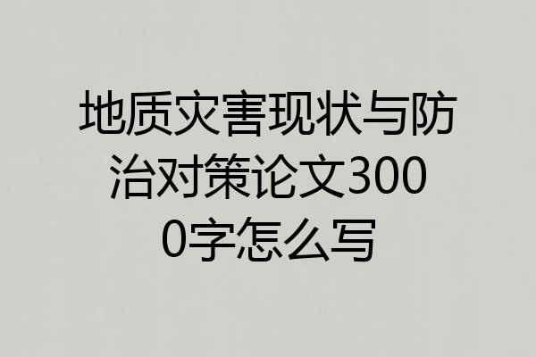 地质灾害现状与防治对策论文3000字怎么写