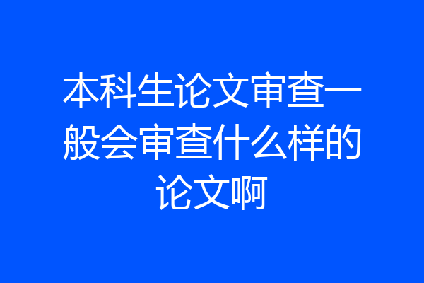 本科生论文审查一般会审查什么样的论文啊