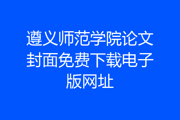 遵义师范学院论文封面免费下载电子版网址
