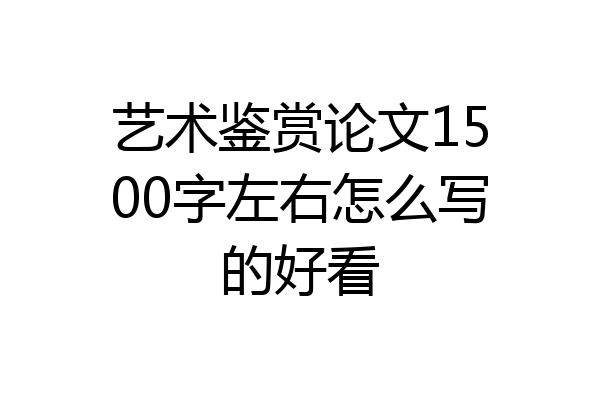艺术鉴赏论文1500字左右怎么写的好看