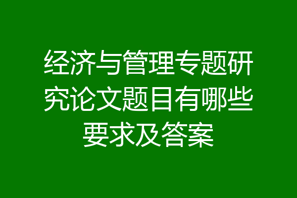 经济与管理专题研究论文题目有哪些要求及答案