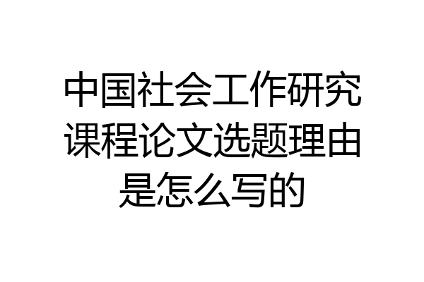 中国社会工作研究课程论文选题理由是怎么写的