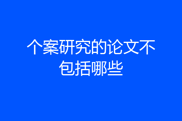 个案研究的论文不包括哪些
