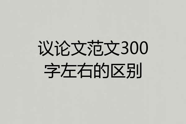 议论文范文300字左右的区别
