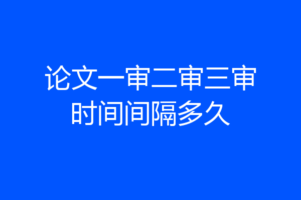 论文一审二审三审时间间隔多久