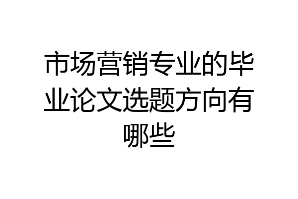 市场营销专业的毕业论文选题方向有哪些