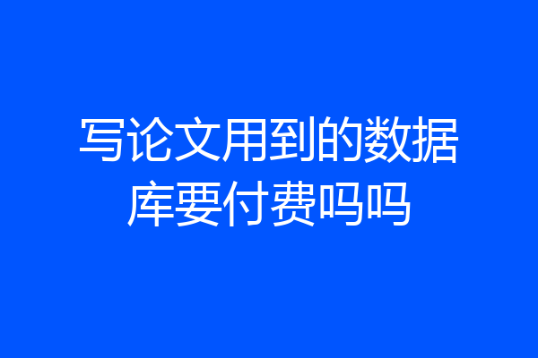 写论文用到的数据库要付费吗吗
