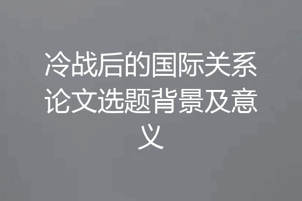 冷战后的国际关系论文选题背景及意义