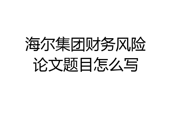 海尔集团财务风险论文题目怎么写