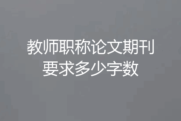 教师职称论文期刊要求多少字数