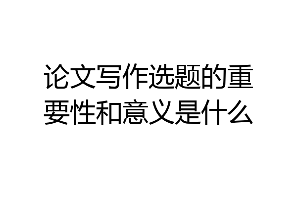 论文写作选题的重要性和意义是什么